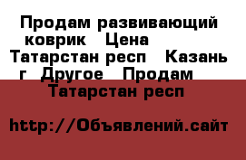 Продам развивающий коврик › Цена ­ 1 400 - Татарстан респ., Казань г. Другое » Продам   . Татарстан респ.